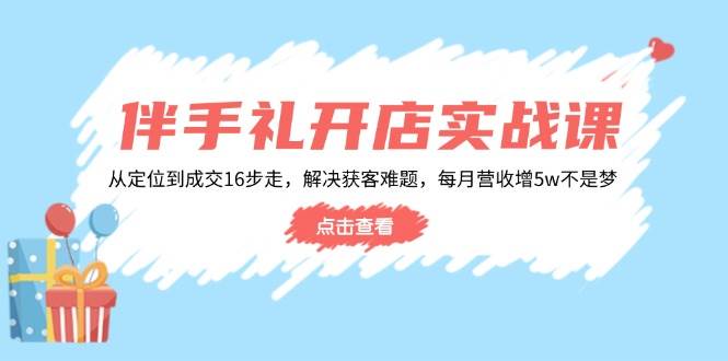 （14151期）伴手礼开店实战课：从定位到成交16步走，解决获客难题，每月营收增5w+-泰戈创艺资源库