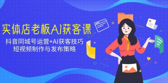 （14279期）实体店老板AI获客课：抖音同城号运营+AI获客技巧，短视频制作与发布策略-泰戈创艺资源库