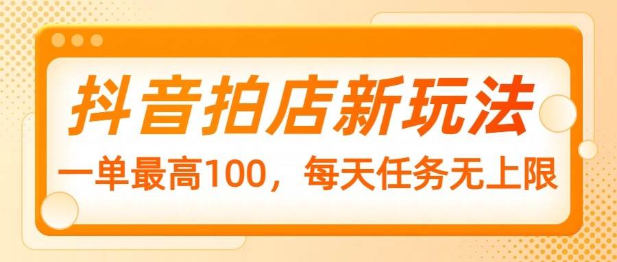 抖音拍店新玩法，一单最高100，每天任务无上限-泰戈创艺资源库