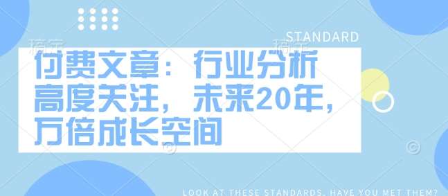 付费文章：行业分析 高度关注，未来20年，万倍成长空间-泰戈创艺资源库