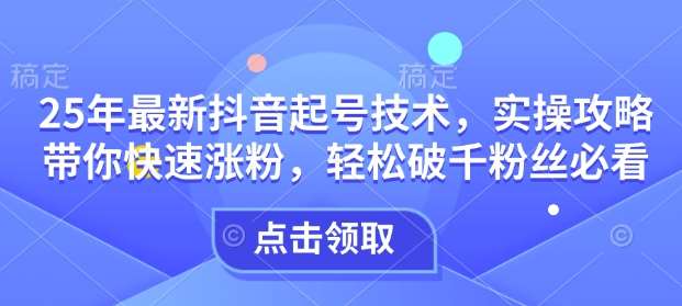 25年最新抖音起号技术，实操攻略带你快速涨粉，轻松破千粉丝必看-泰戈创艺资源库