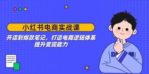 (14122期)小红书电商实战课:开店到爆款笔记,打造电商逻辑体系,提升变现能力-泰戈创艺资源库