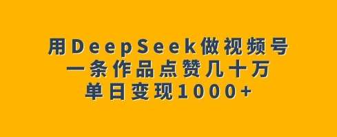 用DeepSeek做视频号，一条作品点赞几十万，单日变现1k-泰戈创艺资源库