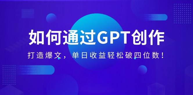 （14228期）如何通过GPT创作，打造爆文，单日收益轻松破四位数！-泰戈创艺资源库