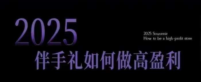 2025伴手礼如何做高盈利门店，小白保姆级伴手礼开店指南，伴手礼最新实战10大攻略，突破获客瓶颈-泰戈创艺资源库