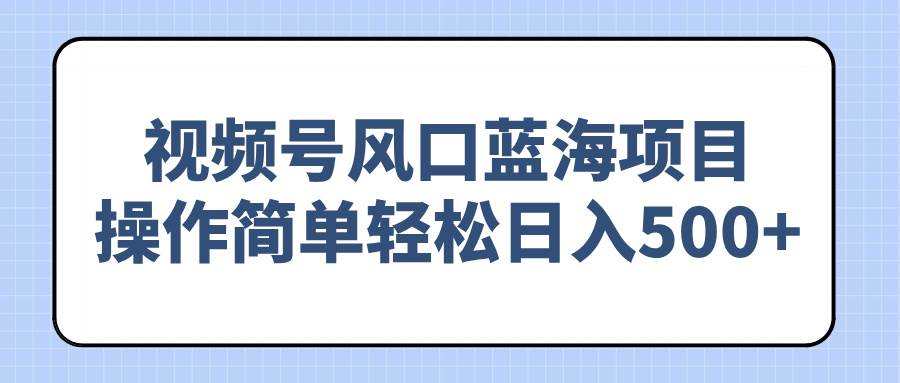 （14276期）视频号风口蓝海项目，操作简单轻松日入500+-泰戈创艺资源库
