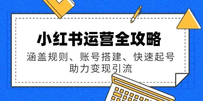 小红书运营全攻略：涵盖规则、账号搭建、快速起号，助力变现引流-泰戈创艺资源库
