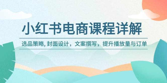 （14121期）小红书电商课程详解：选品策略, 封面设计，文案撰写，提升播放量与订单-泰戈创艺资源库
