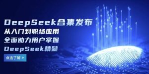 DeepSeek合集发布,从入门到职场应用,全面助力用户掌握DeepSeek精髓-泰戈创艺资源库