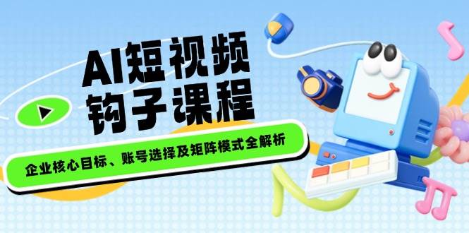 （14266期）AI短视频钩子课程，企业核心目标、账号选择及矩阵模式全解析-泰戈创艺资源库