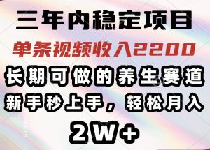 （14312期）三年内稳定项目，长期可做的养生赛道，单条视频收入2200，新手秒上手，…-泰戈创艺资源库
