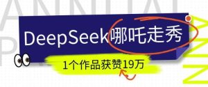 DeepSeek做抖音爆火的AI哪吒走秀视频,1个作品获赞19万+,我教你怎么做-泰戈创艺资源库