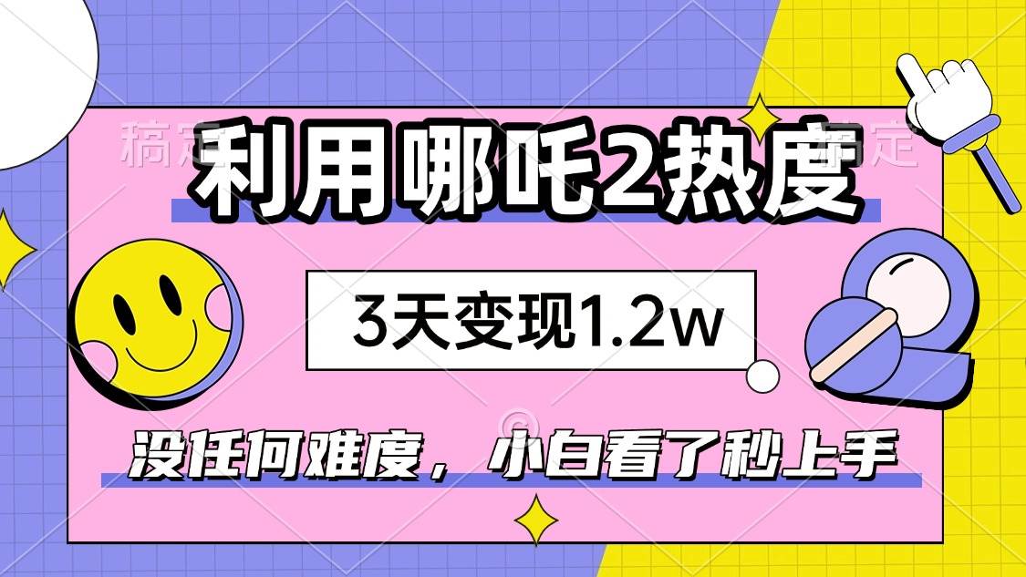 （14178期）如何利用哪吒2爆火，3天赚1.2W，没有任何难度，小白看了秒学会，抓紧时…-泰戈创艺资源库