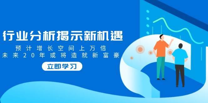 行业分析揭示新机遇，预计增长空间上万倍，未来20年或将造就新富豪-泰戈创艺资源库