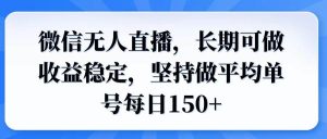 (14086期)微信无人直播,长期可做收益稳定,坚持做平均单号每日150+-泰戈创艺资源库