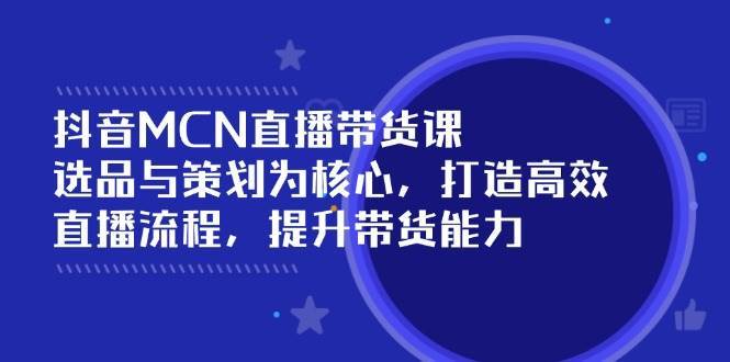 抖音MCN直播带货课：选品与策划为核心, 打造高效直播流程, 提升带货能力-泰戈创艺资源库