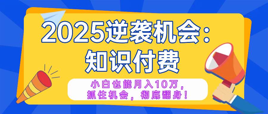 （14166期）2025逆袭项目——知识付费，小白也能月入10万年入百万，抓住机会彻底翻…-泰戈创艺资源库