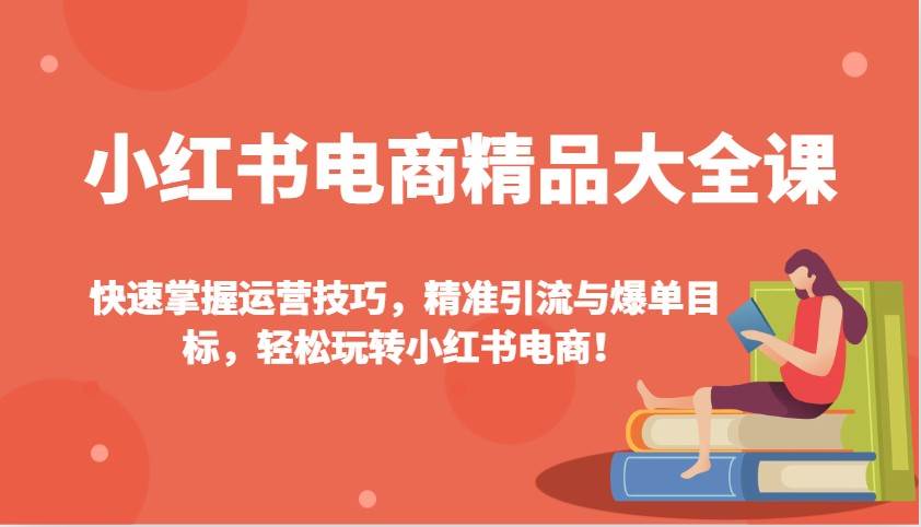 小红书电商精品大全课：快速掌握运营技巧，精准引流与爆单目标（更新）-泰戈创艺资源库