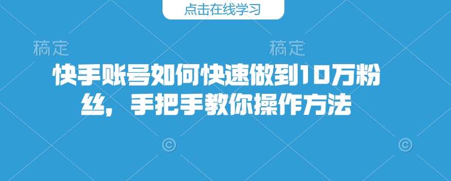 快手账号如何快速做到10万粉丝，手把手教你操作方法-泰戈创艺资源库