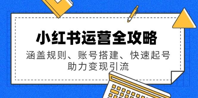 （14196期）小红书运营全攻略：涵盖规则、账号搭建、快速起号，助力变现引流-泰戈创艺资源库