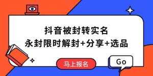 (14195期)抖音被封转实名攻略,永久封禁也能限时解封,分享解封后高效选品技巧-泰戈创艺资源库