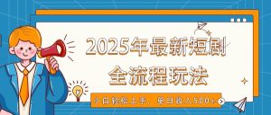 2025年最新短剧玩法,全流程实操,小白轻松上手,视频号抖音同步分发,单日收入500+-泰戈创艺资源库