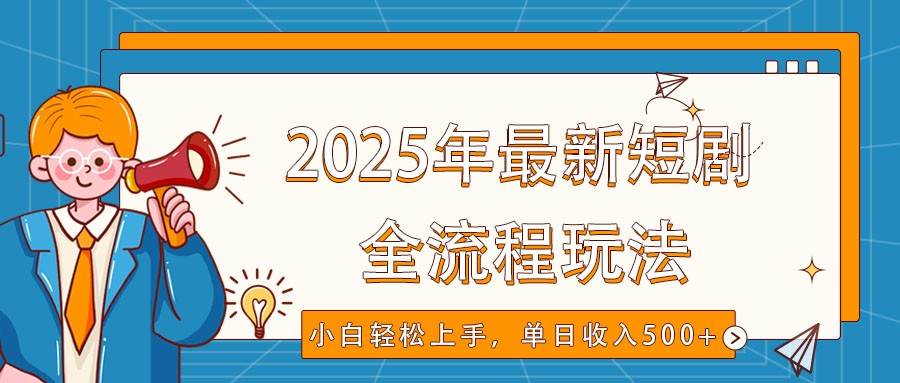 2025年最新短剧玩法，全流程实操，小白轻松上手，视频号抖音同步分发，单日收入500+-泰戈创艺资源库
