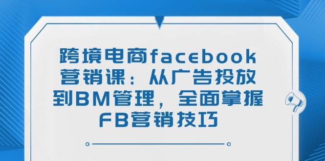 （14314期）跨境电商facebook营销课：从广告投放到BM管理，全面掌握FB营销技巧-泰戈创艺资源库