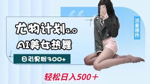 尤物计划4.0，AI美女热舞引爆流量，不限流不封号，轻松月入一万+-泰戈创艺资源库