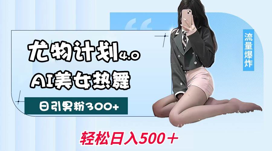 尤物计划4.0，AI美女热舞引爆流量，不限流不封号，轻松月入一万+-泰戈创艺资源库