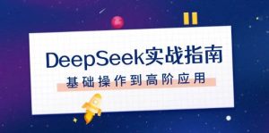 (14074期)DeepSeek实战指南,注册配置、对话技巧、文件处理、基础操作到高阶应用-泰戈创艺资源库