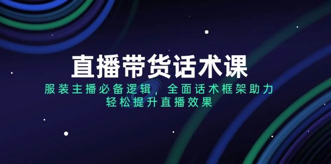 （14231期）直播带货话术课，服装主播必备逻辑，全面话术框架助力，轻松提升直播效果-泰戈创艺资源库