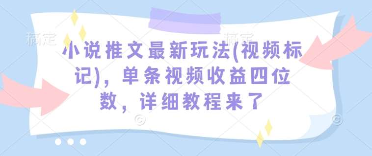 小说推文最新玩法(视频标记)，单条视频收益四位数，详细教程来了-泰戈创艺资源库