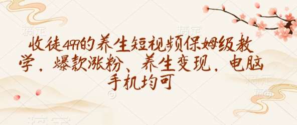 收徒499的养生短视频保姆级教学，爆款涨粉、养生变现，电脑手机均可-泰戈创艺资源库