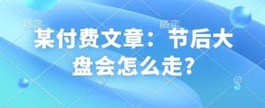 某付费文章：节后大盘会怎么走?-泰戈创艺资源库
