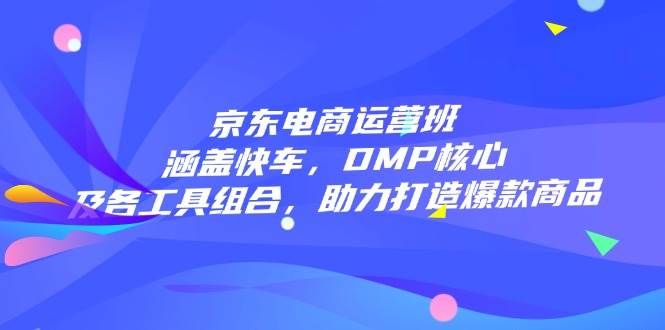 （14131期）京东电商运营班：涵盖快车，DMP核心及各工具组合，助力打造爆款商品-泰戈创艺资源库