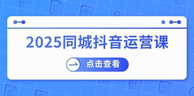 2025同城抖音运营课：涵盖实体店盈利，团购好处，助商家获取流量-泰戈创艺资源库