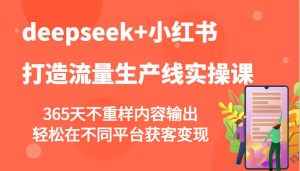 deepseek+小红书打造流量生产线实操课，365天不重样内容输出，轻松在不同平台获客变现-泰戈创艺资源库