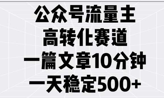 公众号流量主高转化赛道，一篇文章10分钟，一天稳定5张-泰戈创艺资源库