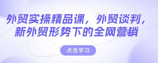 外贸实操精品课，外贸谈判，新外贸形势下的全网营销-泰戈创艺资源库