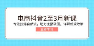 (14268期)电商抖音2至3月新课:专注拉爆自然流,助力主播破圈,详解新规政策-泰戈创艺资源库