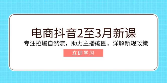 （14268期）电商抖音2至3月新课：专注拉爆自然流，助力主播破圈，详解新规政策-泰戈创艺资源库