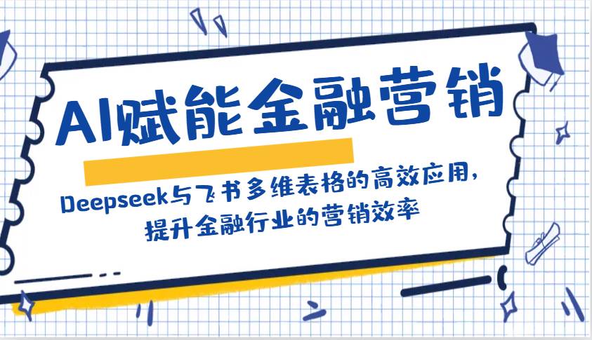 AI赋能金融营销：Deepseek与飞书多维表格的高效应用，提升金融行业的营销效率-泰戈创艺资源库