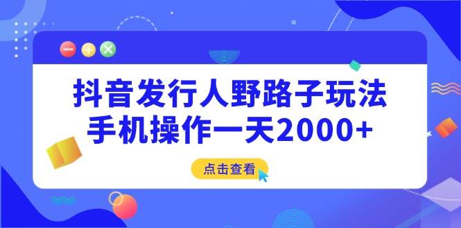 （14319期）抖音发行人野路子玩法，手机操作一天2000+-泰戈创艺资源库
