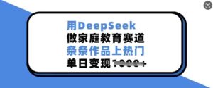 用DeepSeek做家庭教育赛道，条条作品上热门，单日变现多张-泰戈创艺资源库