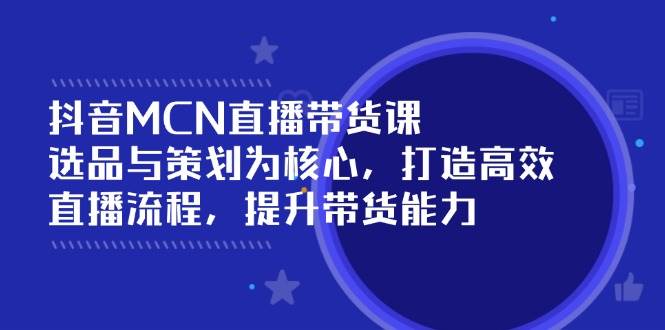 （14343期）抖音MCN直播带货课：选品与策划为核心, 打造高效直播流程, 提升带货能力-泰戈创艺资源库