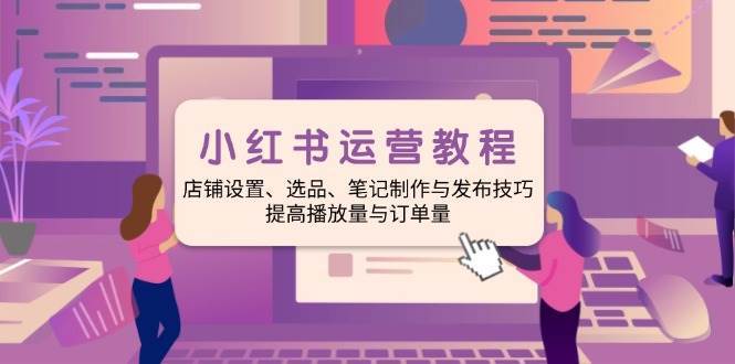 小红书运营教程：店铺设置、选品、笔记制作与发布技巧、提高播放量与订单量-泰戈创艺资源库