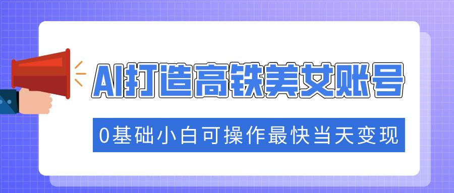 （14149期）抓住流量密码快速涨粉，AI打造高铁美女账号，0基础小白可操作最快当天变现-泰戈创艺资源库