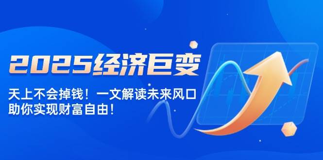 （14115期）2025经济巨变，天上不会掉钱！一文解读未来风口，助你实现财富自由！-泰戈创艺资源库