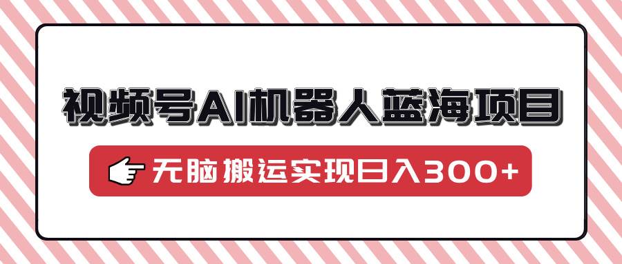（14107期）视频号AI机器人蓝海项目，操作简单适合0基础小白，无脑搬运实现日入300+-泰戈创艺资源库